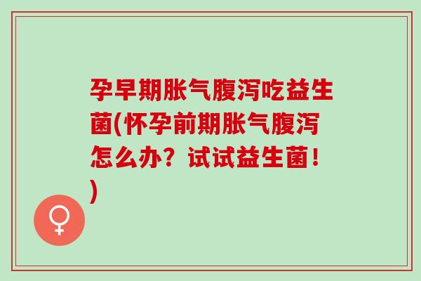 孕早期吃益生菌(怀孕前期怎么办?试试益生菌!) 孕早期吃益生菌(怀孕前期怎么办?试试益生菌!)