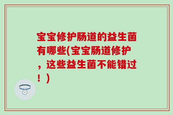 宝宝修护肠道的益生菌有哪些(宝宝肠道修护，这些益生菌不能错过！)