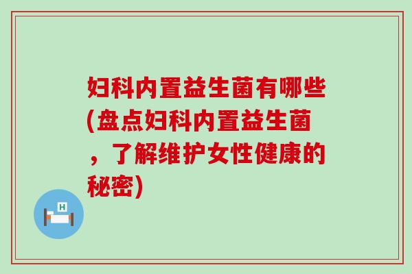 妇科内置益生菌有哪些(盘点妇科内置益生菌，了解维护女性健康的秘密)