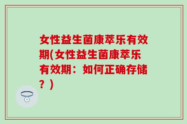 女性益生菌康萃乐有效期(女性益生菌康萃乐有效期：如何正确存储？)