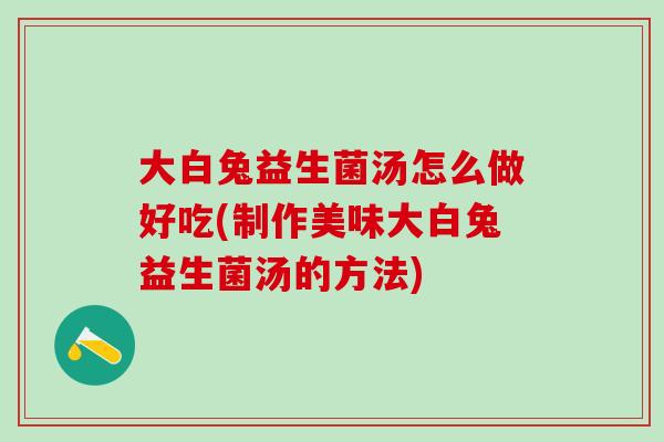 大白兔益生菌汤怎么做好吃(制作美味大白兔益生菌汤的方法)