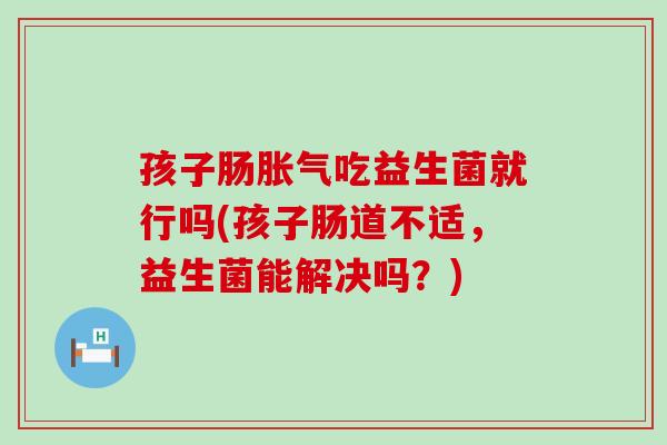 孩子肠胀气吃益生菌就行吗(孩子肠道不适，益生菌能解决吗？)