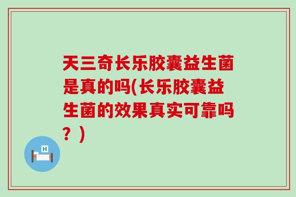天三奇长乐胶囊益生菌是真的吗(长乐胶囊益生菌的效果真实可靠吗？)