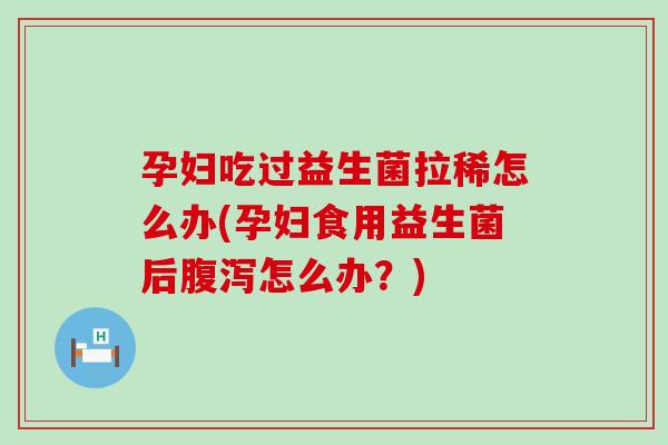 孕妇吃过益生菌拉稀怎么办(孕妇食用益生菌后怎么办?) 孕妇吃过益生菌拉稀怎么办(孕妇食用益生菌后怎么办?)