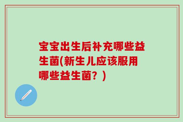 宝宝出生后补充哪些益生菌(新生儿应该服用哪些益生菌？)