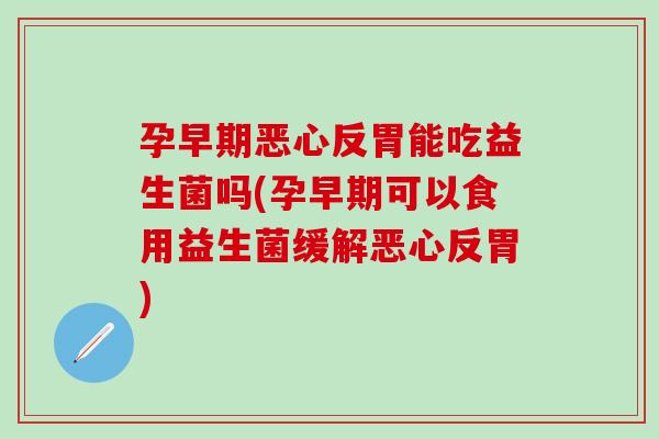 孕早期恶心反胃能吃益生菌吗(孕早期可以食用益生菌缓解恶心反胃)