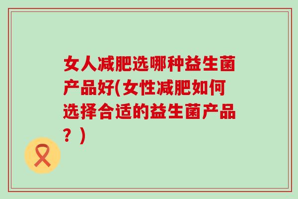 女人减肥选哪种益生菌产品好(女性减肥如何选择合适的益生菌产品？)