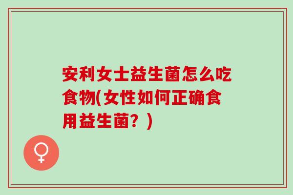 安利女士益生菌怎么吃食物(女性如何正确食用益生菌？)