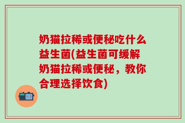 奶猫拉稀或便秘吃什么益生菌(益生菌可缓解奶猫拉稀或便秘，教你合理选择饮食)