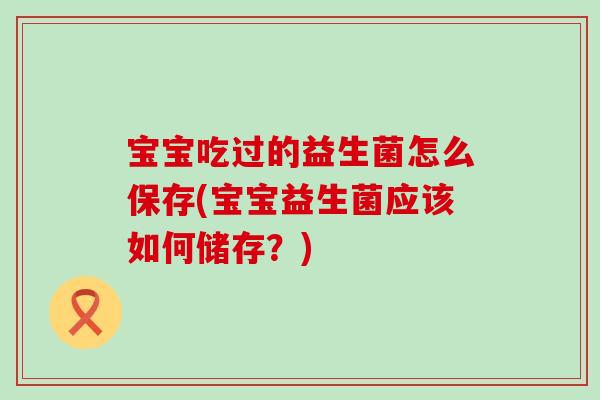 宝宝吃过的益生菌怎么保存(宝宝益生菌应该如何储存？)