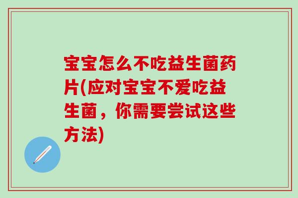 宝宝怎么不吃益生菌药片(应对宝宝不爱吃益生菌，你需要尝试这些方法)