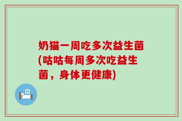 奶猫一周吃多次益生菌(咕咕每周多次吃益生菌,身体更健康) 奶猫一周吃多次益生菌(咕咕每周多次吃益生菌,身体更健康)