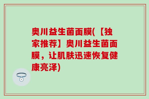 奥川益生菌面膜(【独家推荐】奥川益生菌面膜，让肌肤迅速恢复健康亮泽)