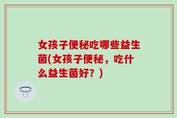 女孩子便秘吃哪些益生菌(女孩子便秘，吃什么益生菌好？)