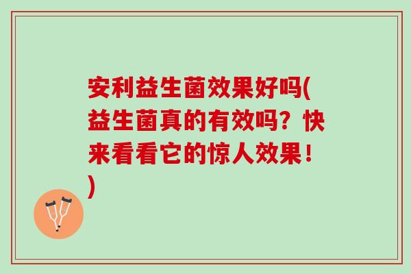 安利益生菌效果好吗(益生菌真的有效吗？快来看看它的惊人效果！)