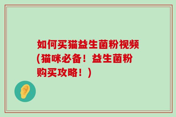 如何买猫益生菌粉视频(猫咪必备！益生菌粉购买攻略！)