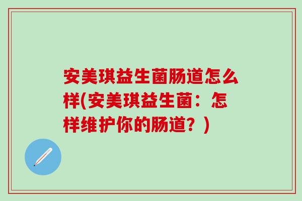 安美琪益生菌肠道怎么样(安美琪益生菌：怎样维护你的肠道？)