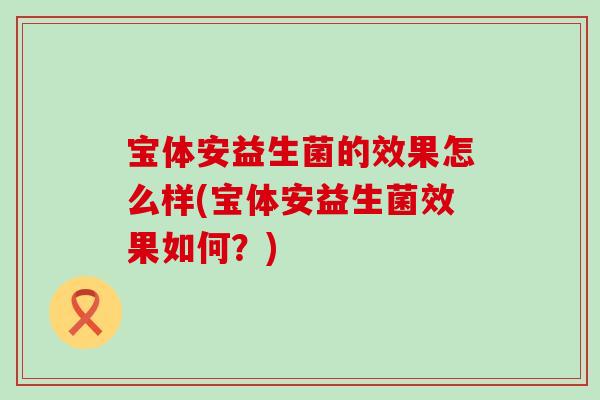 宝体安益生菌的效果怎么样(宝体安益生菌效果如何？)