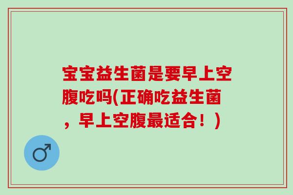 宝宝益生菌是要早上空腹吃吗(正确吃益生菌，早上空腹最适合！)