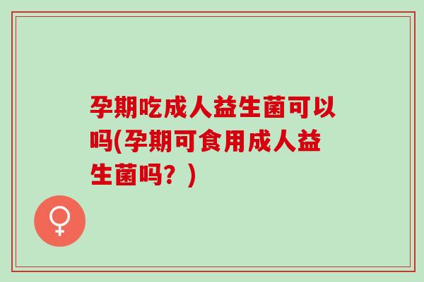 孕期吃成人益生菌可以吗(孕期可食用成人益生菌吗？)