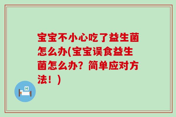 宝宝不小心吃了益生菌怎么办(宝宝误食益生菌怎么办？简单应对方法！)