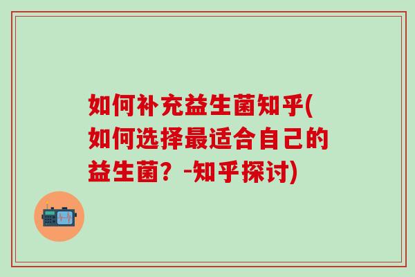 如何补充益生菌知乎(如何选择最适合自己的益生菌？-知乎探讨)