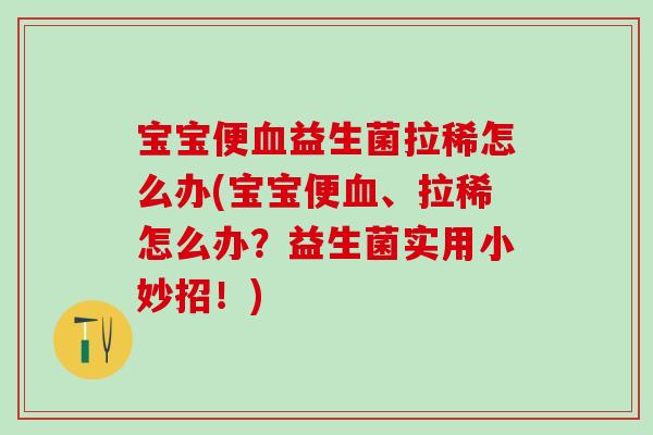 宝宝便血益生菌拉稀怎么办(宝宝便血、拉稀怎么办？益生菌实用小妙招！)