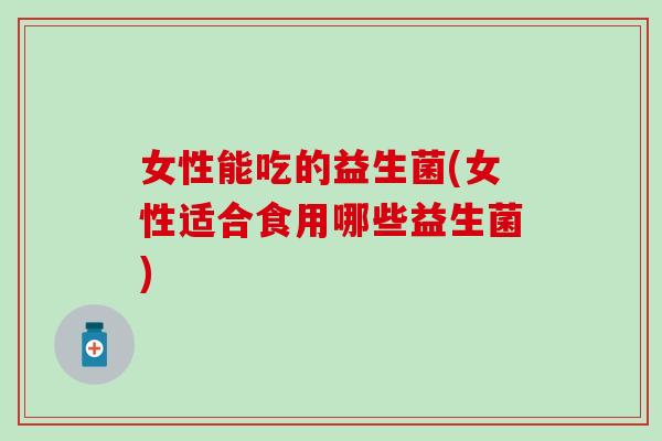女性能吃的益生菌(女性适合食用哪些益生菌)