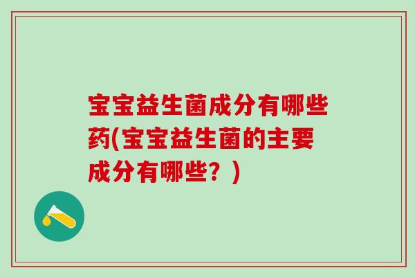 宝宝益生菌成分有哪些药(宝宝益生菌的主要成分有哪些？)