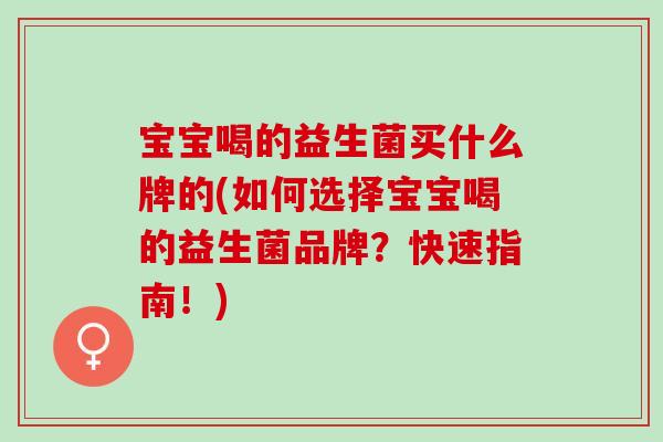 宝宝喝的益生菌买什么牌的(如何选择宝宝喝的益生菌品牌？快速指南！)