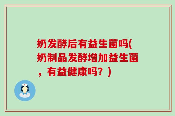 奶发酵后有益生菌吗(奶制品发酵增加益生菌，有益健康吗？)