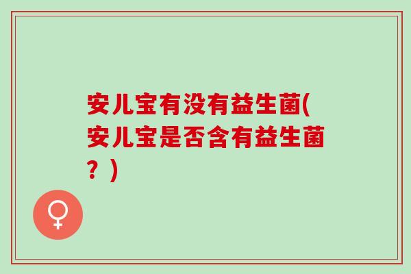 安儿宝有没有益生菌(安儿宝是否含有益生菌？)