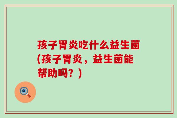 孩子胃炎吃什么益生菌(孩子胃炎，益生菌能帮助吗？)