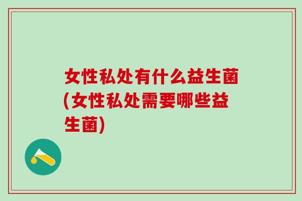 女性私处有什么益生菌(女性私处需要哪些益生菌) 女性私处有什么益生菌(女性私处需要哪些益生菌)