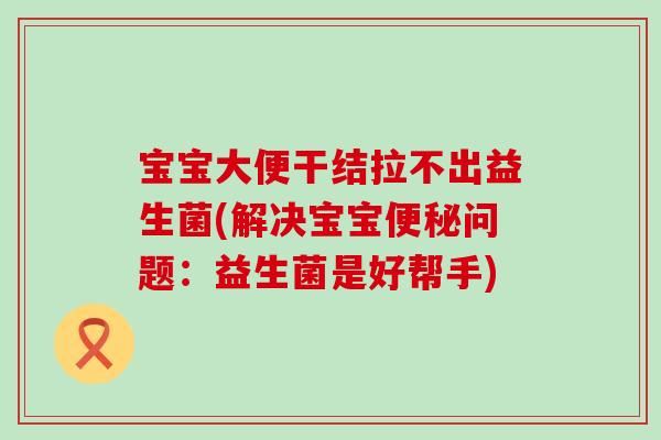 宝宝大便干结拉不出益生菌(解决宝宝便秘问题：益生菌是好帮手)