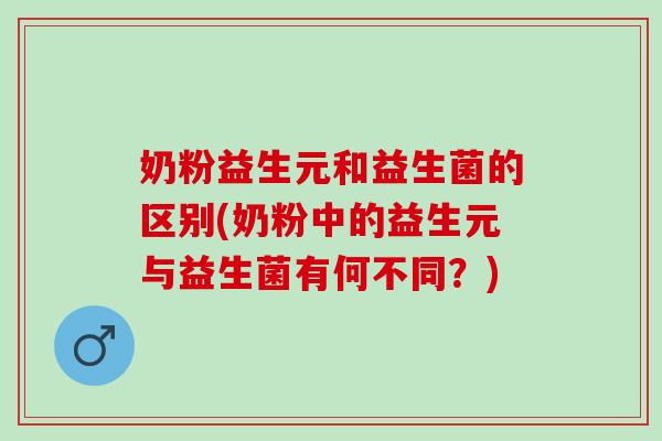 奶粉益生元和益生菌的区别(奶粉中的益生元与益生菌有何不同？)
