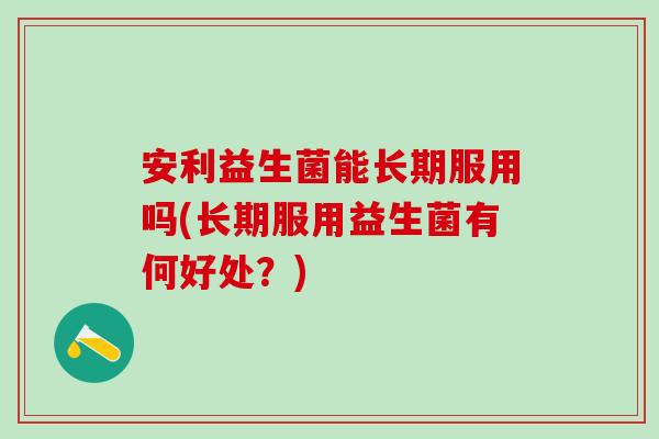 安利益生菌能长期服用吗(长期服用益生菌有何好处？)