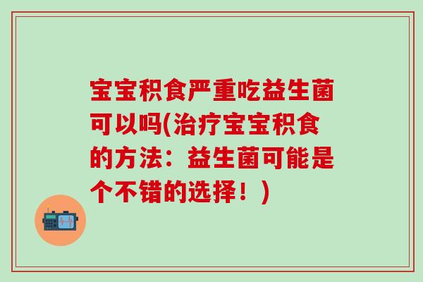 宝宝积食严重吃益生菌可以吗(治疗宝宝积食的方法：益生菌可能是个不错的选择！)