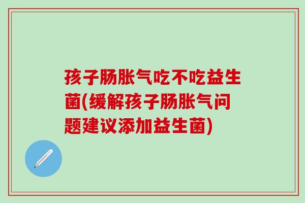 孩子肠胀气吃不吃益生菌(缓解孩子肠胀气问题建议添加益生菌)