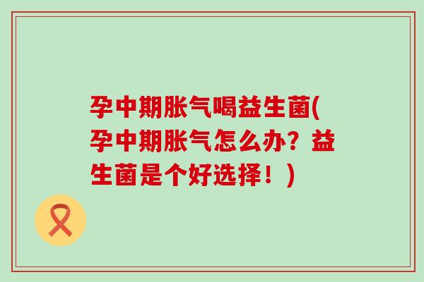 孕中期胀气喝益生菌(孕中期胀气怎么办？益生菌是个好选择！)