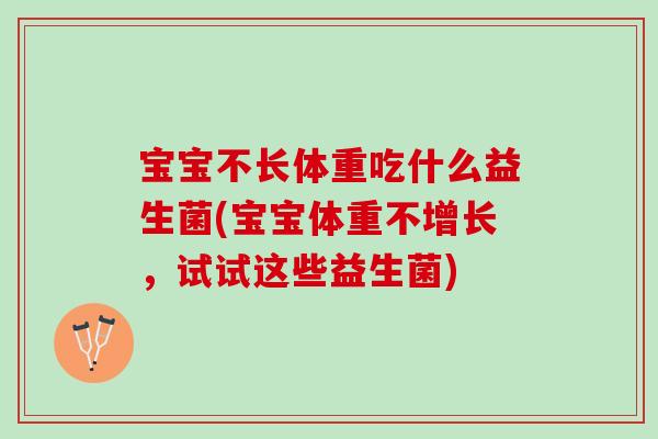 宝宝不长体重吃什么益生菌(宝宝体重不增长，试试这些益生菌)
