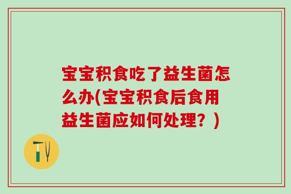 宝宝积食吃了益生菌怎么办(宝宝积食后食用益生菌应如何处理？)