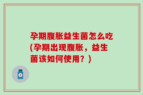 孕期腹胀益生菌怎么吃(孕期出现腹胀，益生菌该如何使用？)