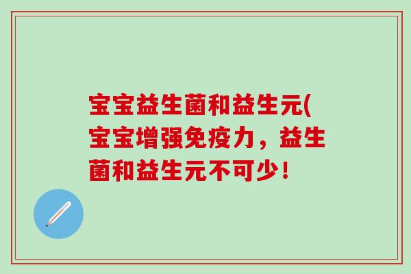 宝宝益生菌和益生元(宝宝增强免疫力，益生菌和益生元不可少！