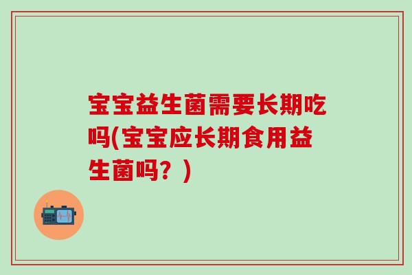 宝宝益生菌需要长期吃吗(宝宝应长期食用益生菌吗？)