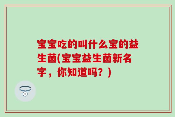 宝宝吃的叫什么宝的益生菌(宝宝益生菌新名字，你知道吗？)