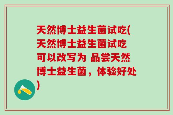 天然博士益生菌试吃(天然博士益生菌试吃 可以改写为 品尝天然博士益生菌，体验好处)