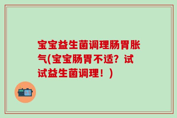 宝宝益生菌调理肠胃(宝宝肠胃不适?试试益生菌调理!) 宝宝益生菌调理肠胃(宝宝肠胃不适?试试益生菌调理!)