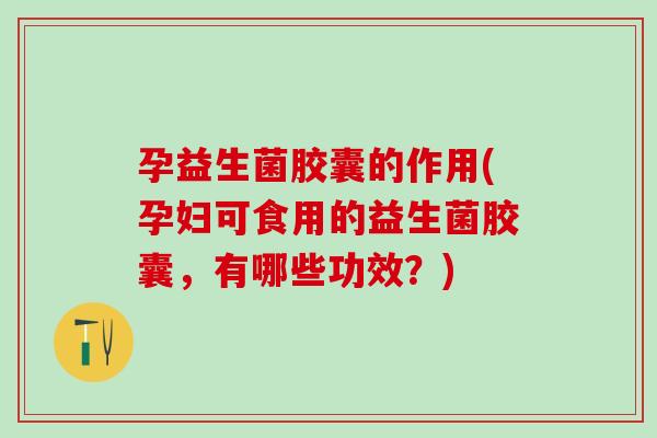 孕益生菌胶囊的作用(孕妇可食用的益生菌胶囊，有哪些功效？)
