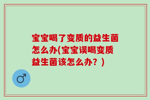 宝宝喝了变质的益生菌怎么办(宝宝误喝变质益生菌该怎么办？)